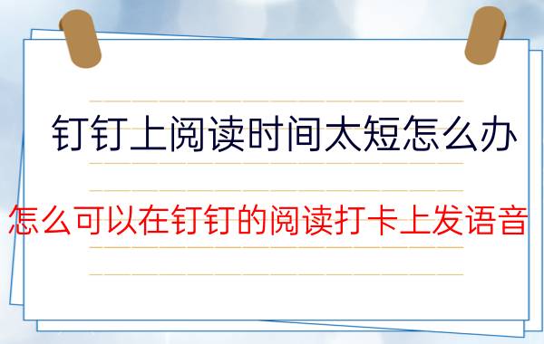 钉钉上阅读时间太短怎么办 怎么可以在钉钉的阅读打卡上发语音？